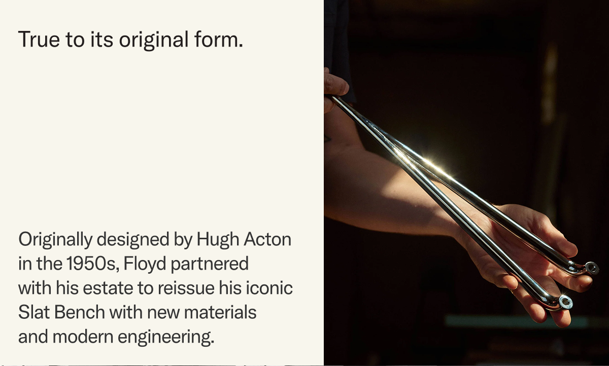 Floyd partnered with Acton's estate to reissue his iconic slat bench with new materials and modern engineering while remaining true to the original form.