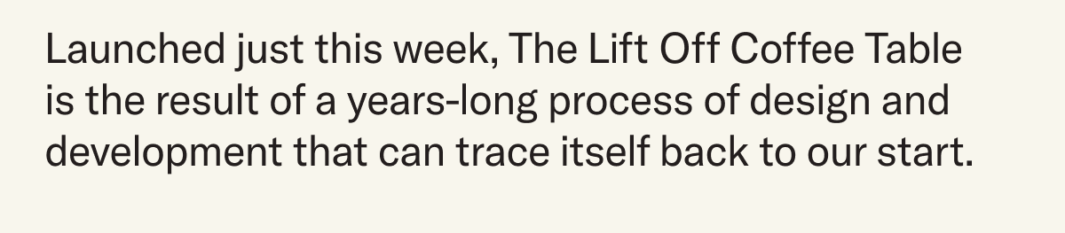 Launched just this week, The Lift Off Coffee Table  is the result of a years-long process of design and development that can trace itself back to our start.