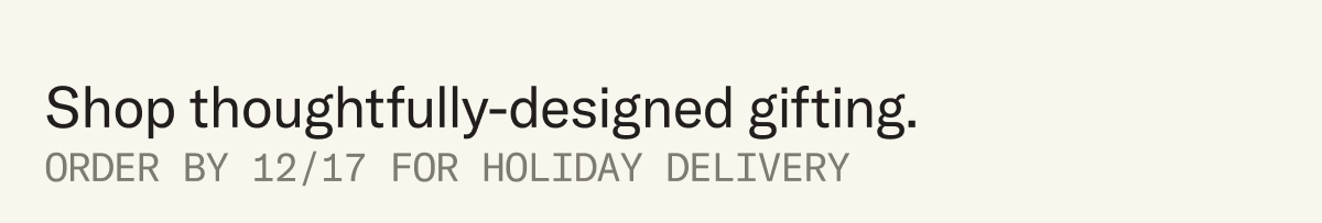 Shop thoughtfully-designed gifting. Order by 12/17 for holiday delivery.