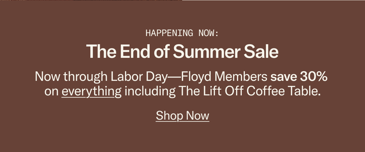 The End of Summer Sale is happening now. Through Labor Day, Floyd Members save 30% on everything - including the new Lift Off Coffee Table