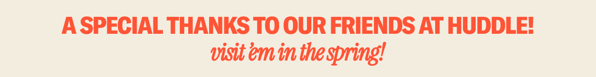 A special thanks to our friends at Huddle! Be sure to visit 'em in the spring.