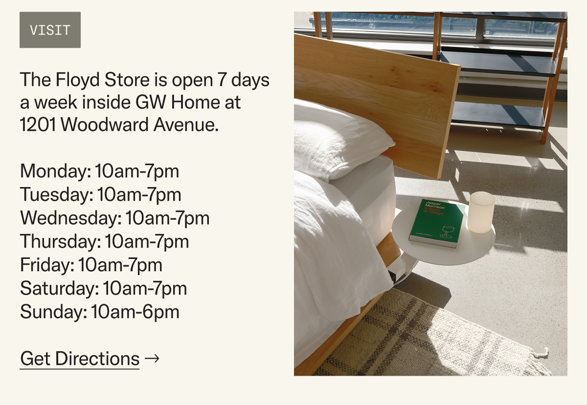 The Floyd Store is open 7 days a week inside GW Home at 1201 Woodward Avenue. Get Directions