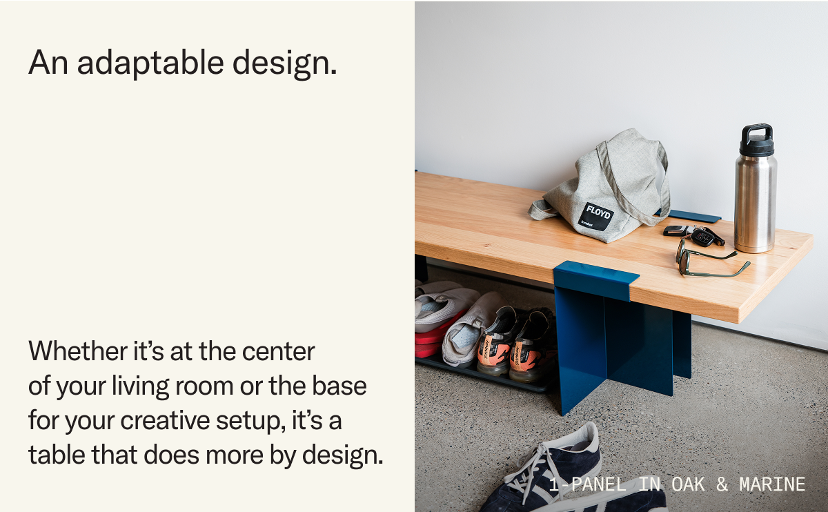 An adaptable design. Whether it's at the center of your living room or the base for your creative setup, it's a table that does more by design.