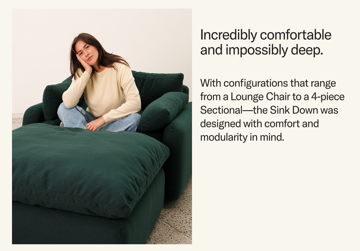 With configurations that range from a Lounge Chair to a 4-piece Sectional—the Sink Down was designed with comfort and modularity in mind.