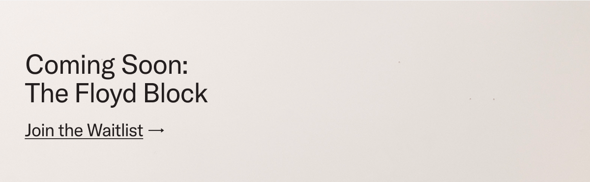 Comign Soon: The Floyd Block. Join the Waitlist.