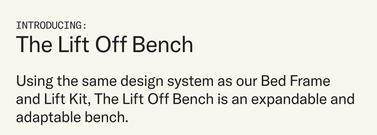 Introducing: The Lift Off Bench. Using the same design system as our Bed Frame and Lift Kit, The Lift Off Bench is an expandable, adaptable bench.