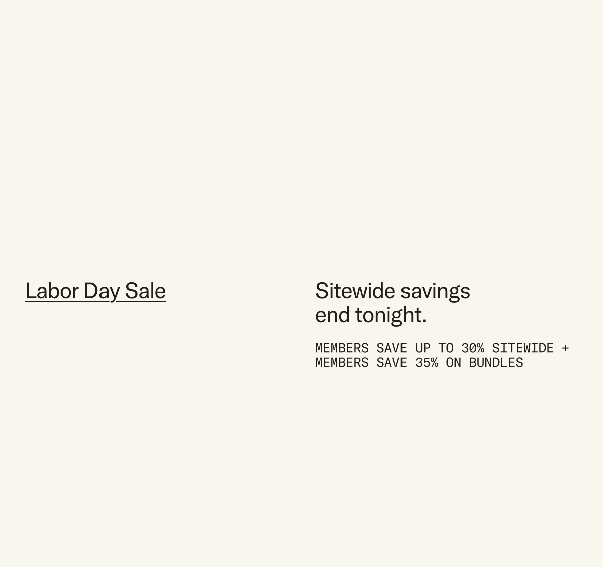 Labor Day Sale: Sitewide savings end tonight. Members save up to 30% sitewide + save 35% on bundles