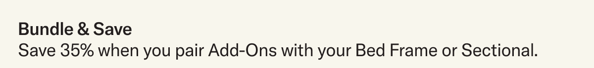 Bundle & Save 35% when you pair modular Add-Ons with your Bed Frame or Sectional purchase