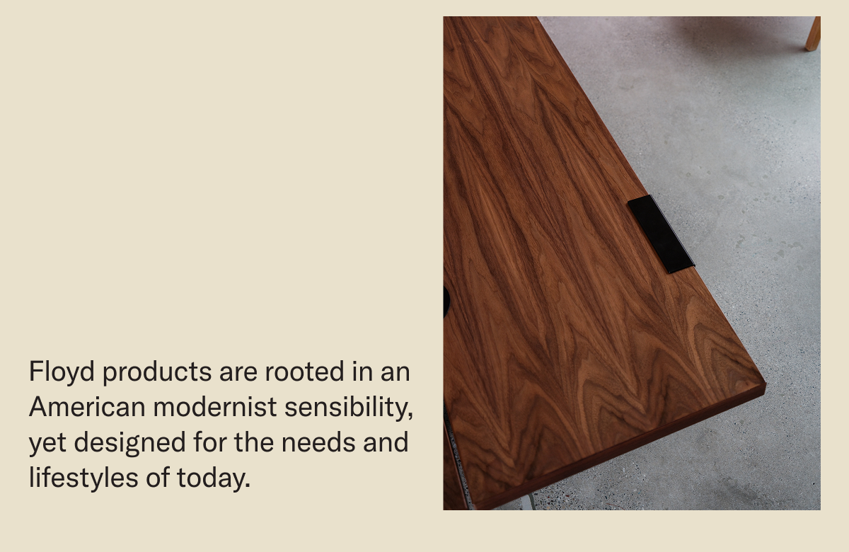 Floyd products are rooted in an American modernist sensibility, yet designed for the needs and lifestyles of today. 