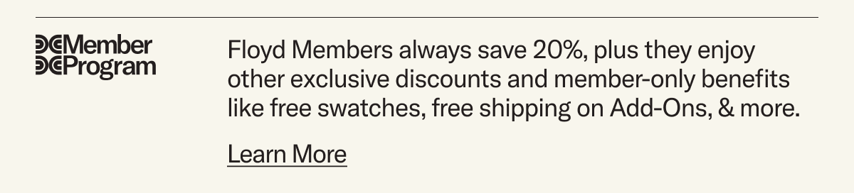 The Floyd Member Program: Members save at least 20%, always. Plus enjoy other exclusive member-only benefits. Learn more