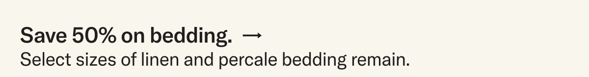Save 50% on select sizes of percale and linen bedding.