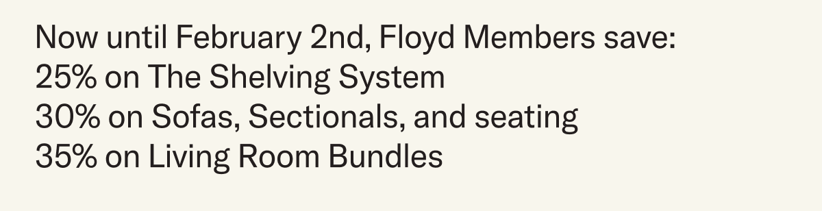 Now until February 2nd, Floyd Members save: 25% on The Shelving System 30% on Sofas, Sectionals, and seating 35% on Living Room Bundles