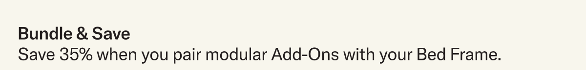 Bundle & Save: Save 35% when you pair modular Add-Ons with your Bed Frame.