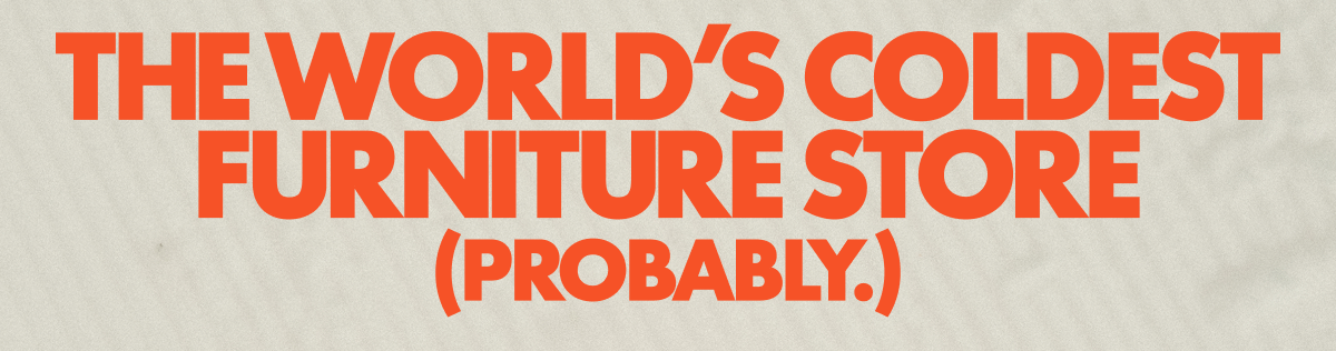 The World's Coldest Furniture Store (Probably.)