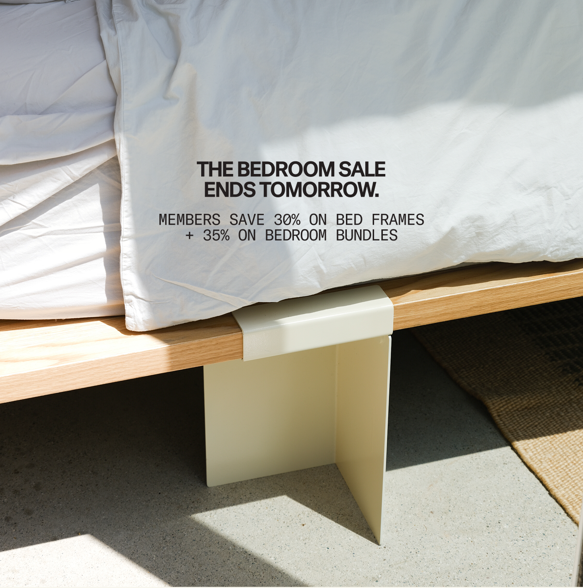 The Bedroom Sale ends tomorrow. Members Save 30% on Bed Frames + 35% on Bedroom Bundles