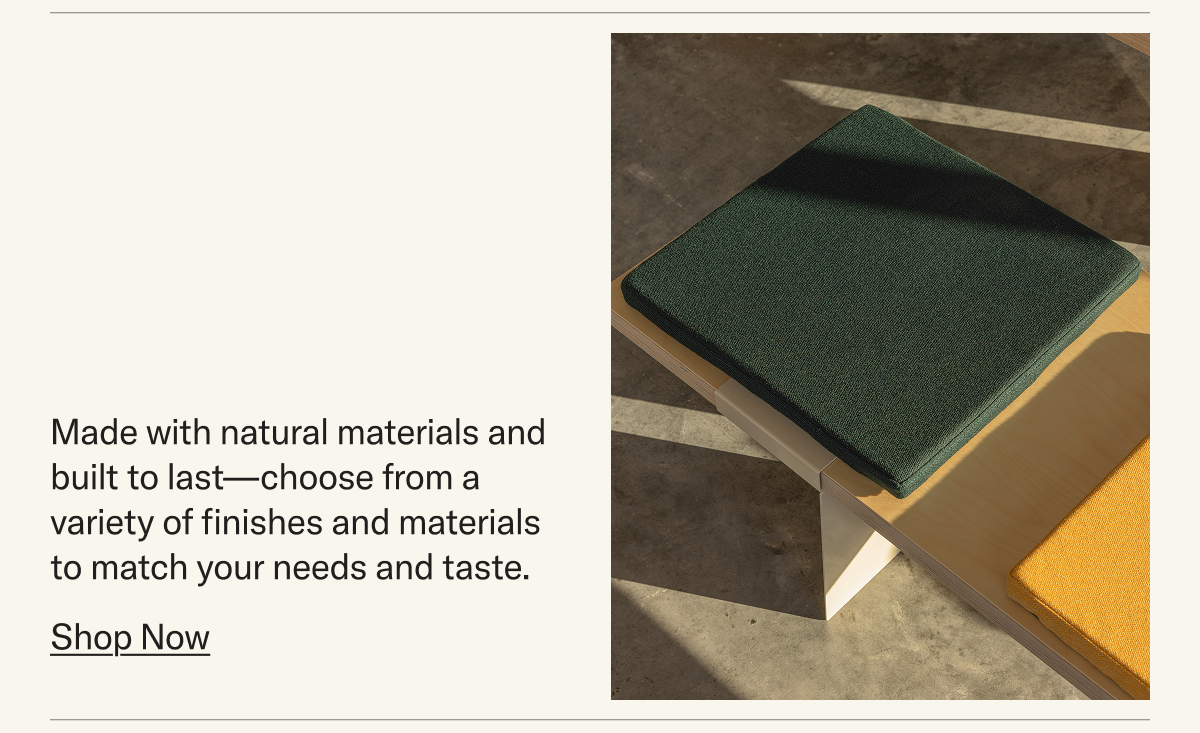 Made with natural materials and built to last—choose from a variety of finishes and material options to match your taste and needs.