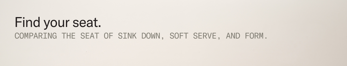 Find your seat. Comparing Sink Down, Soft Serve and Form.