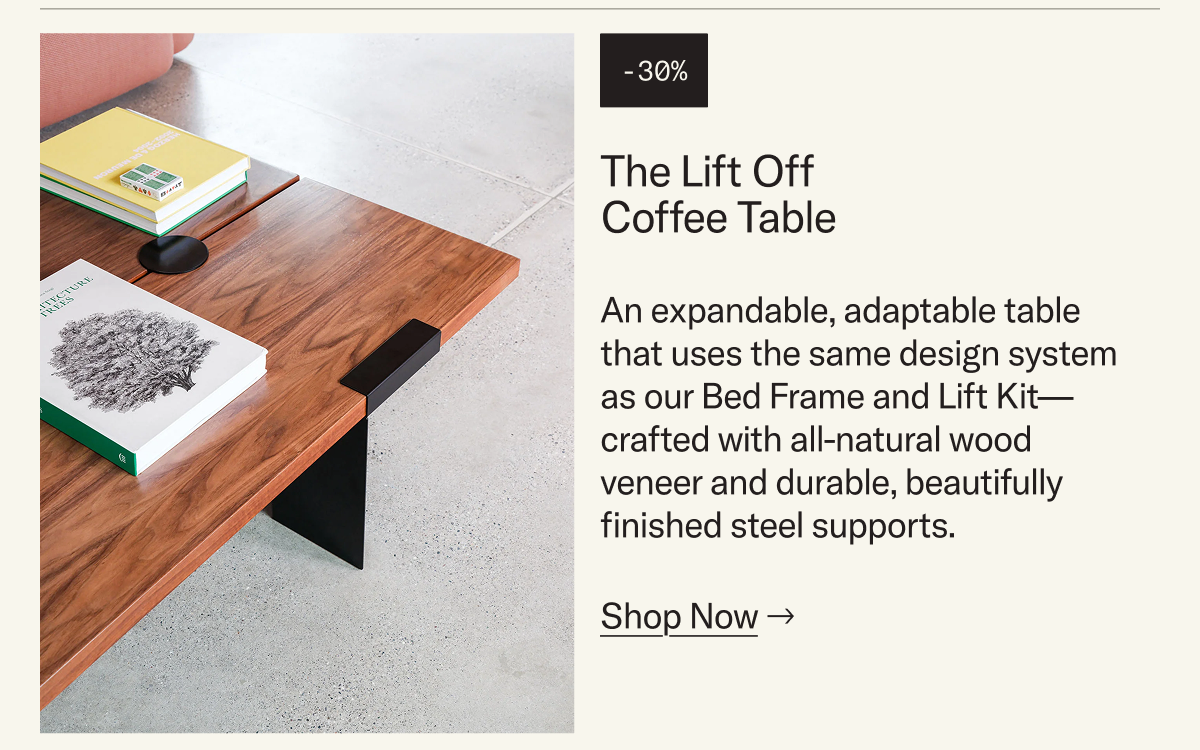 Save 30% on The Lift Off Coffee Table. An expandable, adaptable table that uses the same design system as our Bed Frame and Lift Kit—crafted with all-natural wood veneer and durable, beautifully finished steel supports.