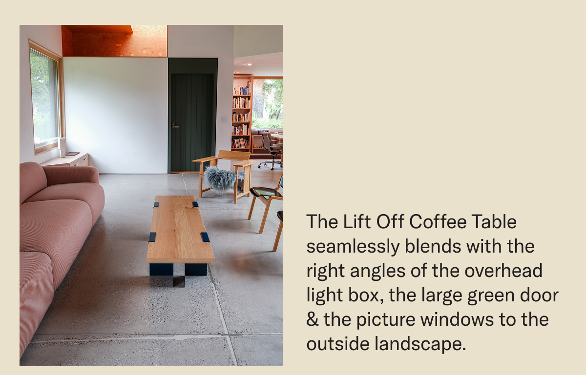 The Lift Off Coffee Table seamlessly blends with the right angles of the overhead light box, the large green door  & the picture windows to the outside landscape.