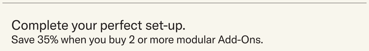 Complete your perfect setup. Save 35% when you buy 2 or more modular Add-Ons