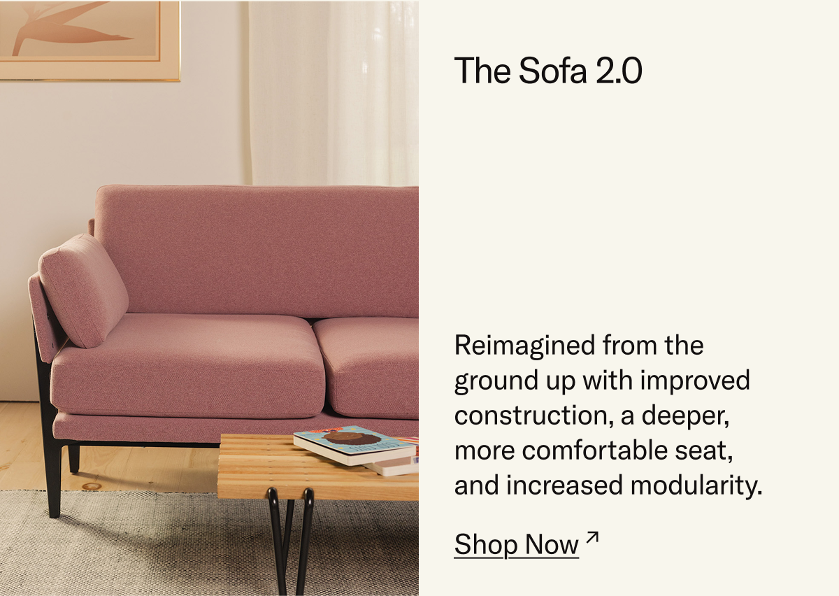 The Sofa 2.0: Reimagined from the  ground up with improved construction, a deeper,  more comfortable seat, and increased modularity.
