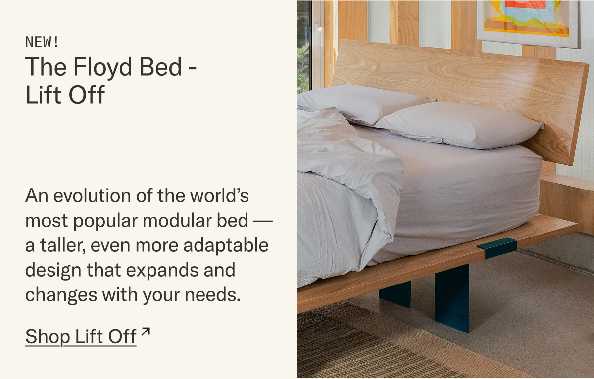 New! The Floyd Bed - Lift Off. An evolution of the world's most popular modular bed. Taller and even more adaptable to expand and change with your needs.