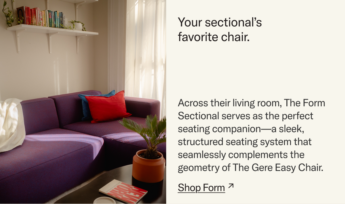 Your sectional's favorite chair. Across their living room, The Form Sectional serves as the perfect seating companion—a sleek, structured seating system that seamlessly complements the geometry of The Gere Easy Chair.