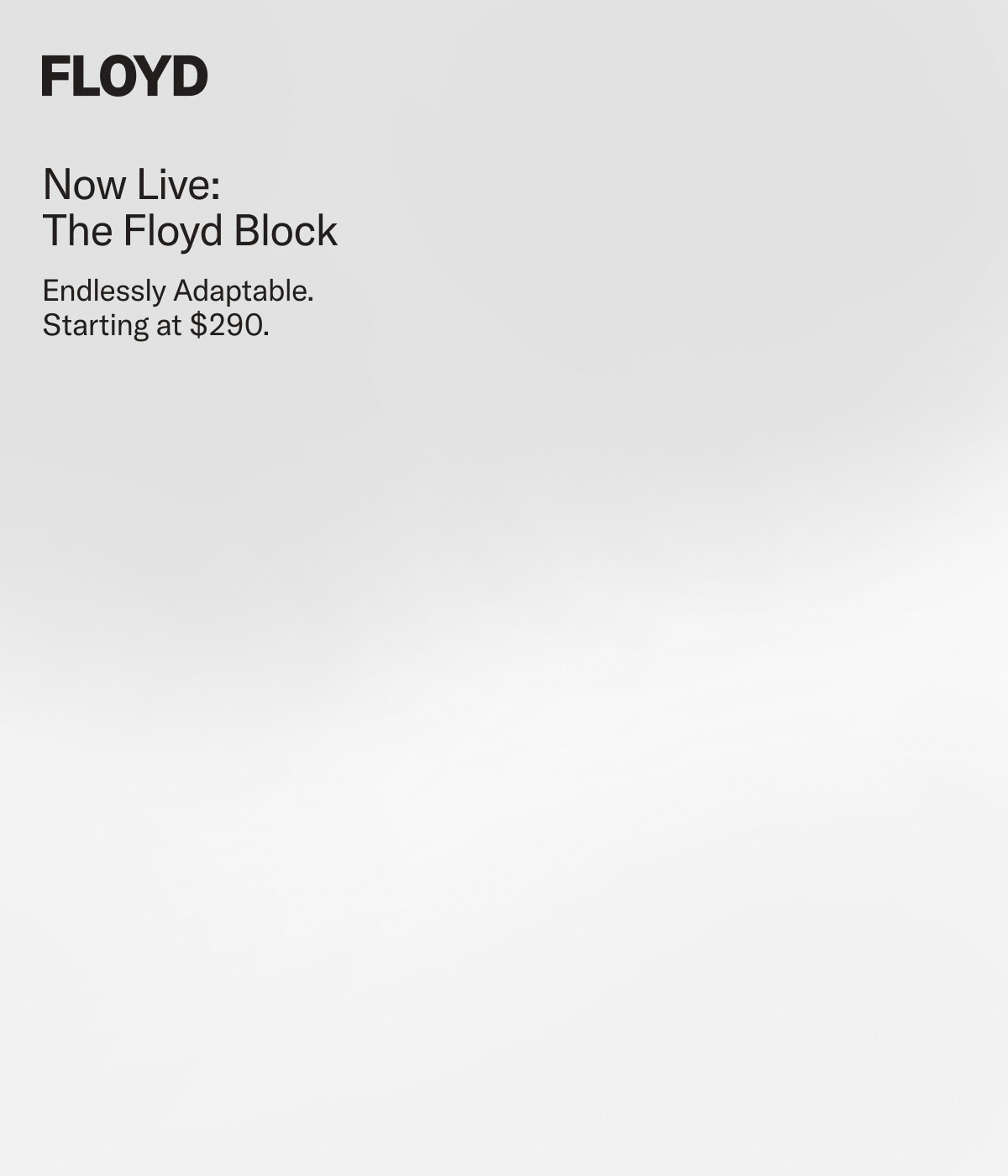 Introducing: The Floyd Block. Endlessly Adaptable, starting at $290.