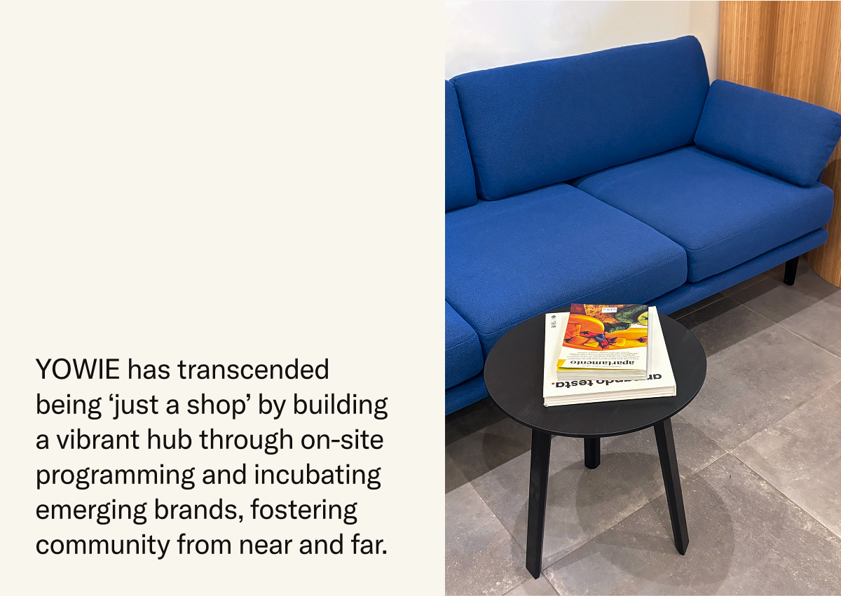YOWIE has transcended being ‘just a shop’ by building a vibrant hub through on-site programming and incubating emerging brands, fostering community from near and far. 