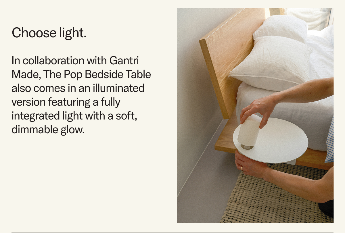Let there be light. In collaboration with Gantri Made, The Pop Bedside Table also comes in an illuminated version featuring a fully integrated light with a soft, dimmable glow that.