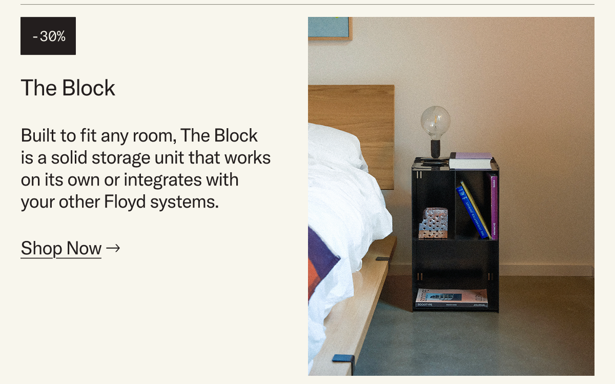 Save 30% on The Block — Built to fit any room, The Block is a solid storage unit that works on its own or integrates with your other Floyd systems.