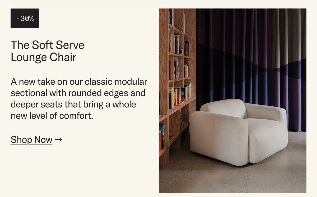 Save 30% on The Soft Serve Lounge Chair. A new take on our classic modular sectional with rounded edges and deeper seats that bring a whole new level of comfort.