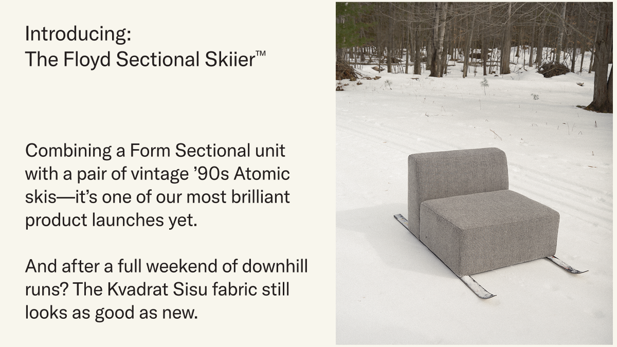 Introducing The Floyd Sectional Skiier™. Combining a Form Sectional unit with a pair of vintage ’90s Atomic skis—it’s one of our most brilliant product launches yet.&nbsp; &nbsp; And after a full weekend of downhill runs? The Kvadrat Sisu fabric still looks as good as new.