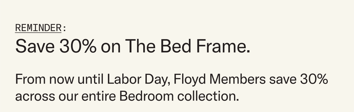 From now through Labor Day, Floyd Members save 30% across our entire Bedroom collection.