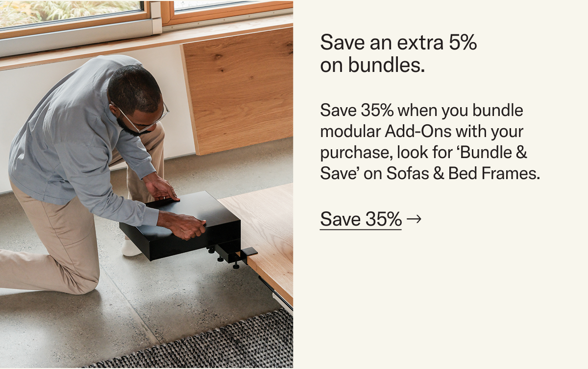 Save an extra 5% on bundles. Save 35% when you bundle modular Add-Ons with your purchase, look for ‘Bundle & Save’ on Sofas & Bed Frames.