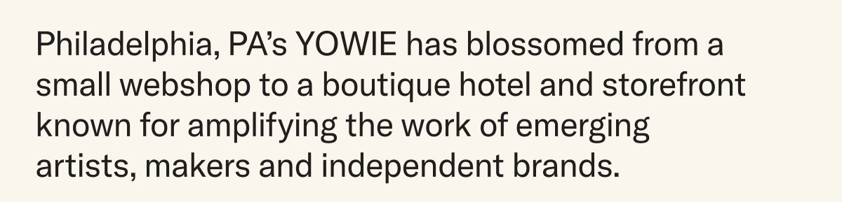 Philadelphia, PA’s YOWIE has blossomed from a small webshop to a boutique hotel and storefront known for amplifying the work of emerging artists, makers and independent brands. 