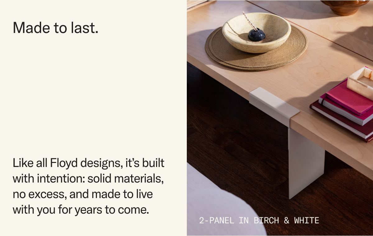 Made to last. Like all Floyd designs, it’s built with intention: solid materials, no excess, and made to live with you for years to come. 