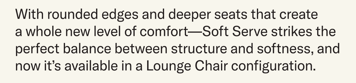 With rounded edges and deeper seats that create  a whole new level of comfort—Soft Serve strikes the perfect balance between structure and softness, and now it’s available in a Lounge Chair configuration.