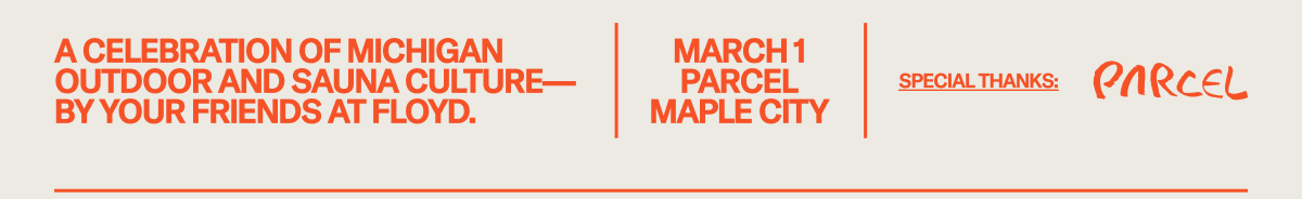 A celebration of Michigan outdoor and sauna culture—by your friends at Floyd. March 1 at Parcel in Maple City, MI