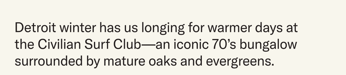 Detroit winter has us longing for warmer days at the Civilian Surf Club—an iconic 70’s bungalow surrounded by mature oaks and evergreens. 