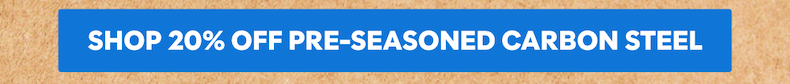 shop 20% off pre-seasoned carbon steel