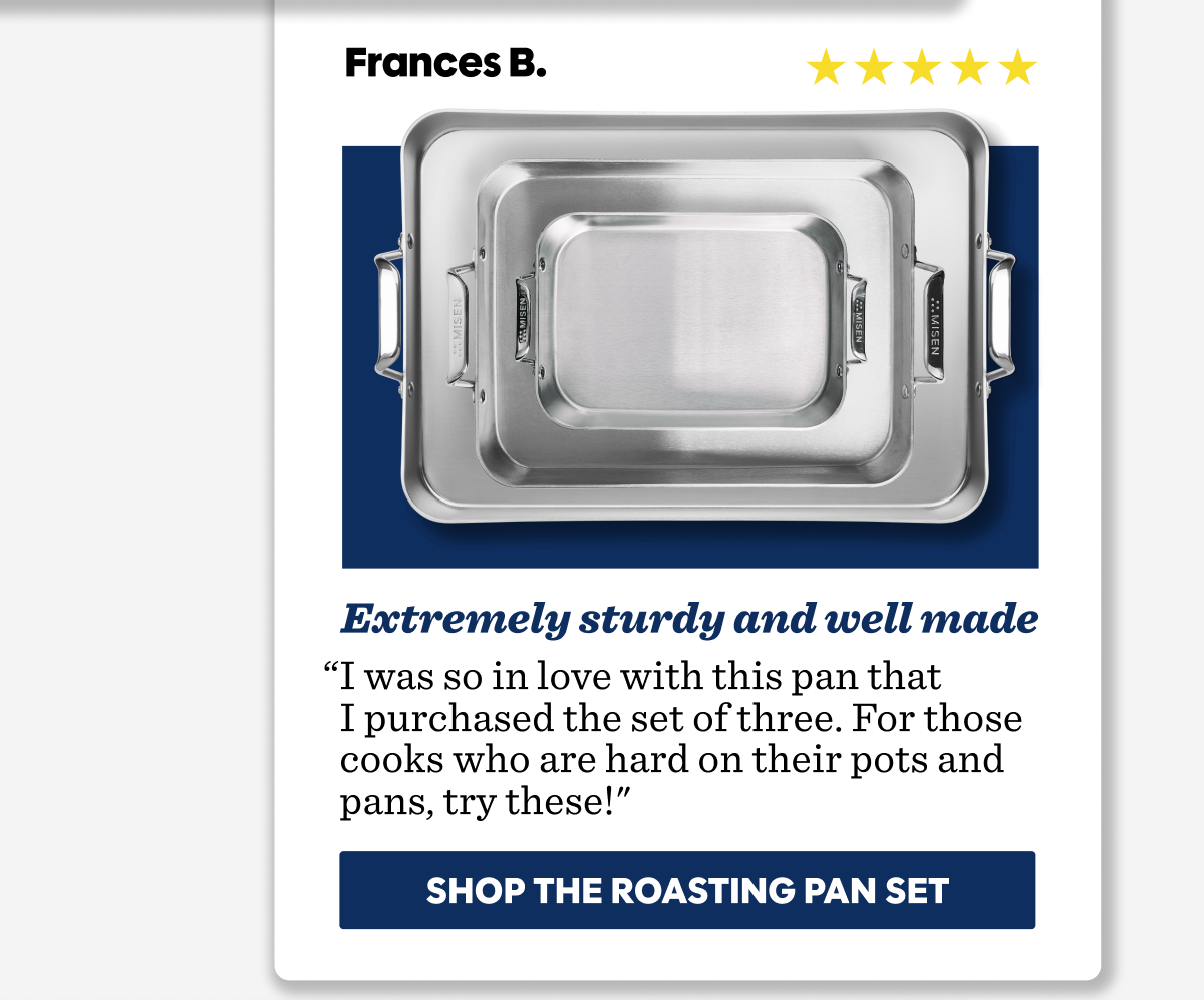 “I was so in love with this pan that  I purchased the set of three. For those cooks who are hard on their pots and pans, try these!"