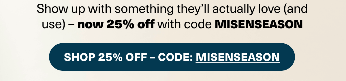 Shpw up with something they'll actually love (and use) - now 25% off with code MISENSEASON
