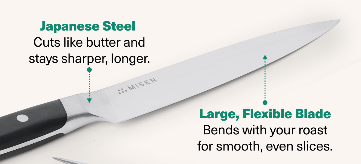 Japanese Steel: Cuts like butter and stays sharper, longer. Long, Flexible Blade: Bends with your roast for smooth, even slices.