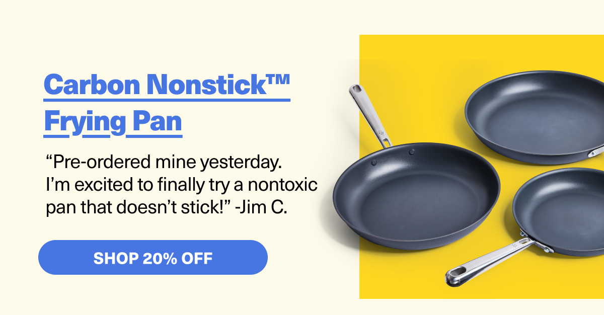 Carbon Nonestick Frying Pan - “Pre-ordered mine yesterday.  I’m excited to finally try a nontoxic pan that doesn’t stick!” -Jim C.  SHOP 20% OFF
