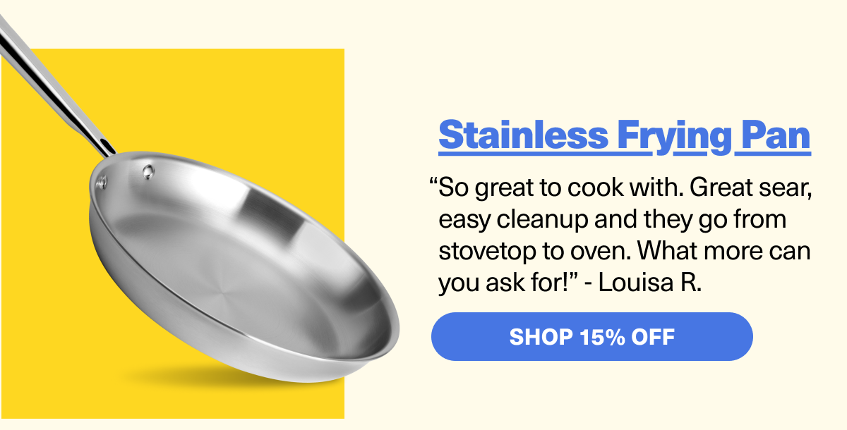 Stainless Frying Pan "So great to cook with. Great sear, easy cleanup and they go from stove top to oven."