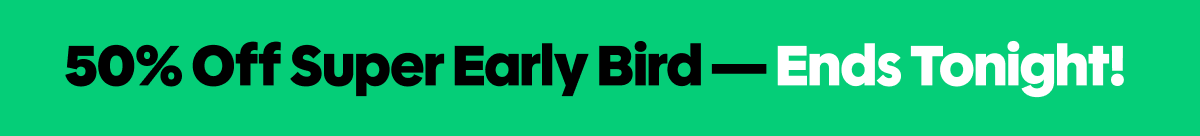 50% OFF SUPER EARLY BIRD - ENDS TONIGHT