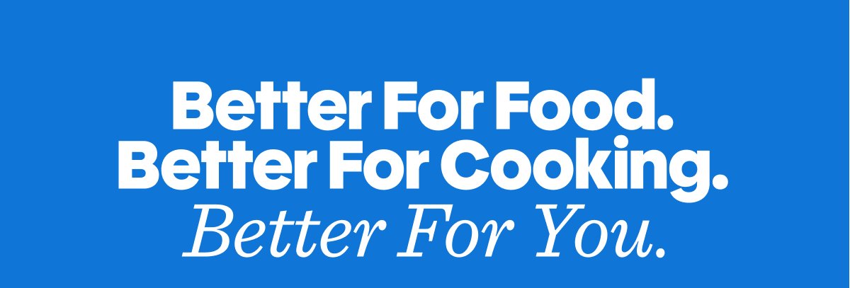Better for food. Better for cooking. Better for you.