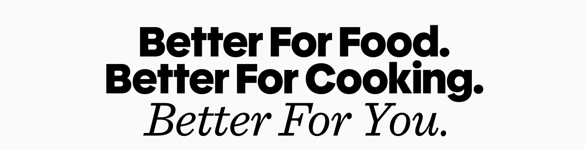 Better for food. Better for cooking. Better for you.