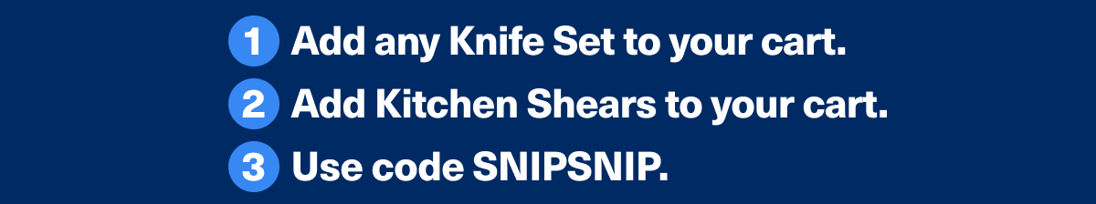1. Add any knife set to your cart | 2. Add kitchen shears to your cart. | 3. Use code SNIPSNIP.